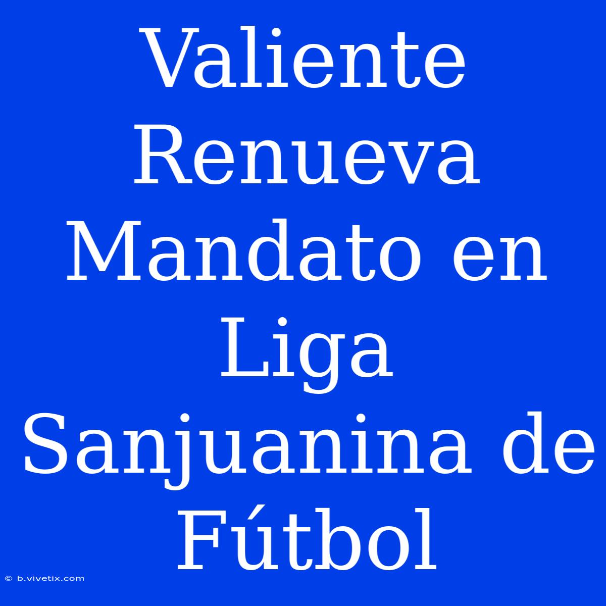 Valiente Renueva Mandato En Liga Sanjuanina De Fútbol