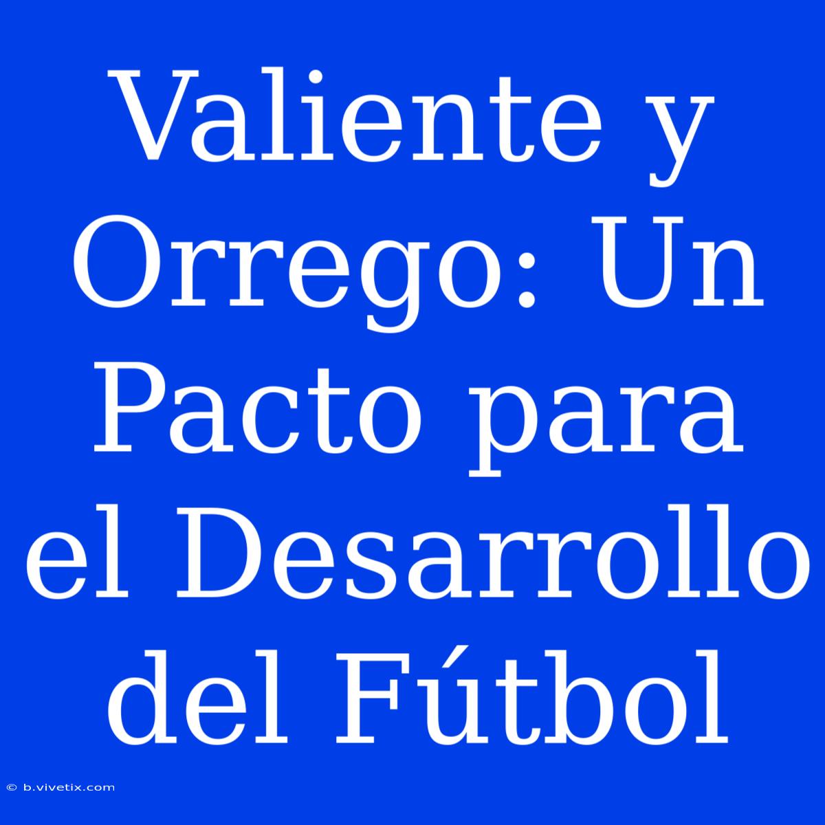 Valiente Y Orrego: Un Pacto Para El Desarrollo Del Fútbol