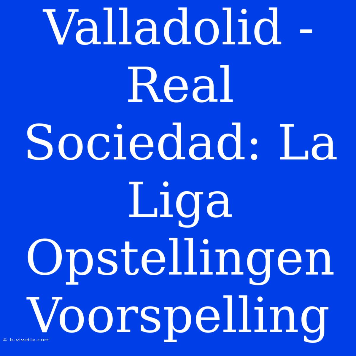 Valladolid - Real Sociedad: La Liga Opstellingen Voorspelling 