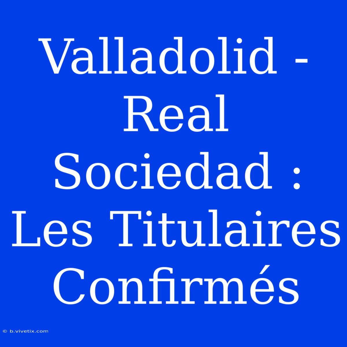 Valladolid - Real Sociedad : Les Titulaires Confirmés