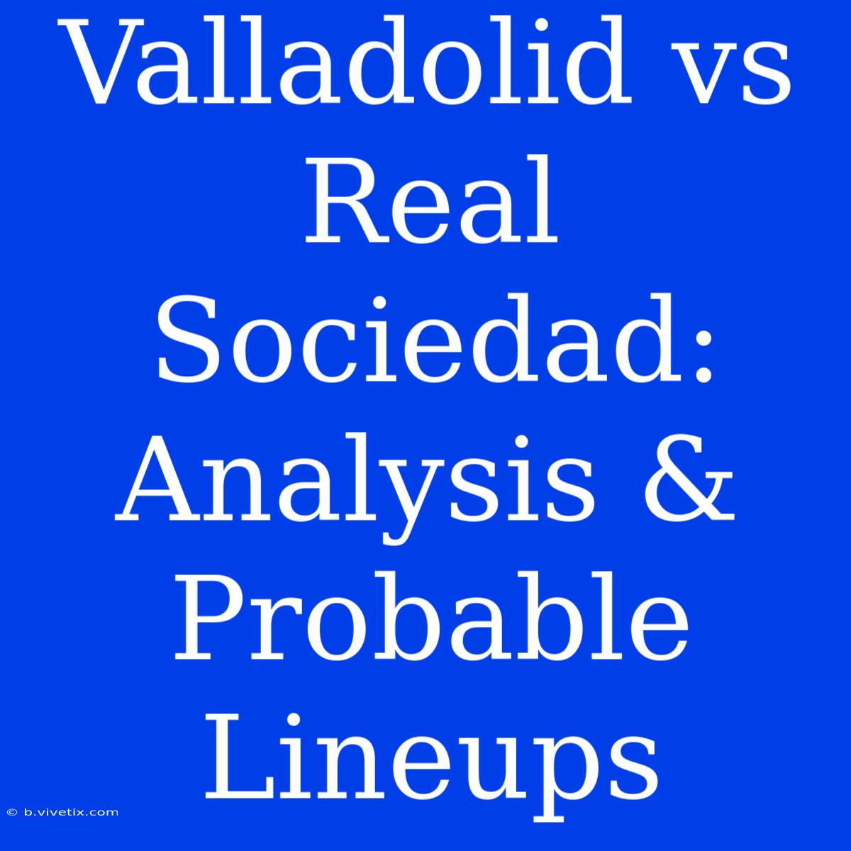 Valladolid Vs Real Sociedad:  Analysis & Probable Lineups