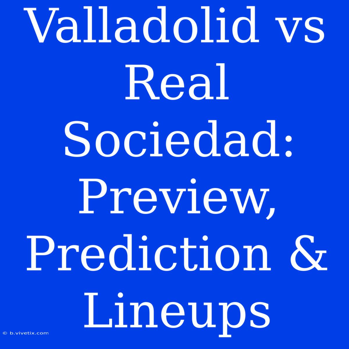 Valladolid Vs Real Sociedad: Preview, Prediction & Lineups