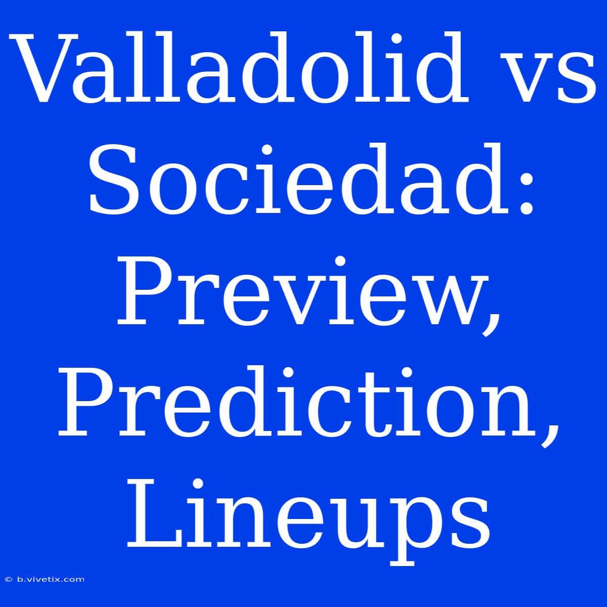 Valladolid Vs Sociedad: Preview, Prediction, Lineups