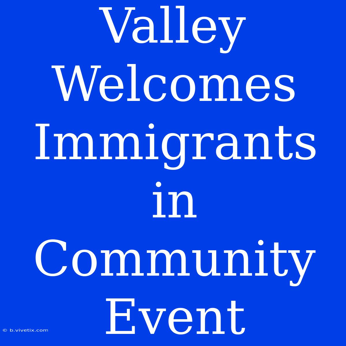 Valley Welcomes Immigrants In Community Event