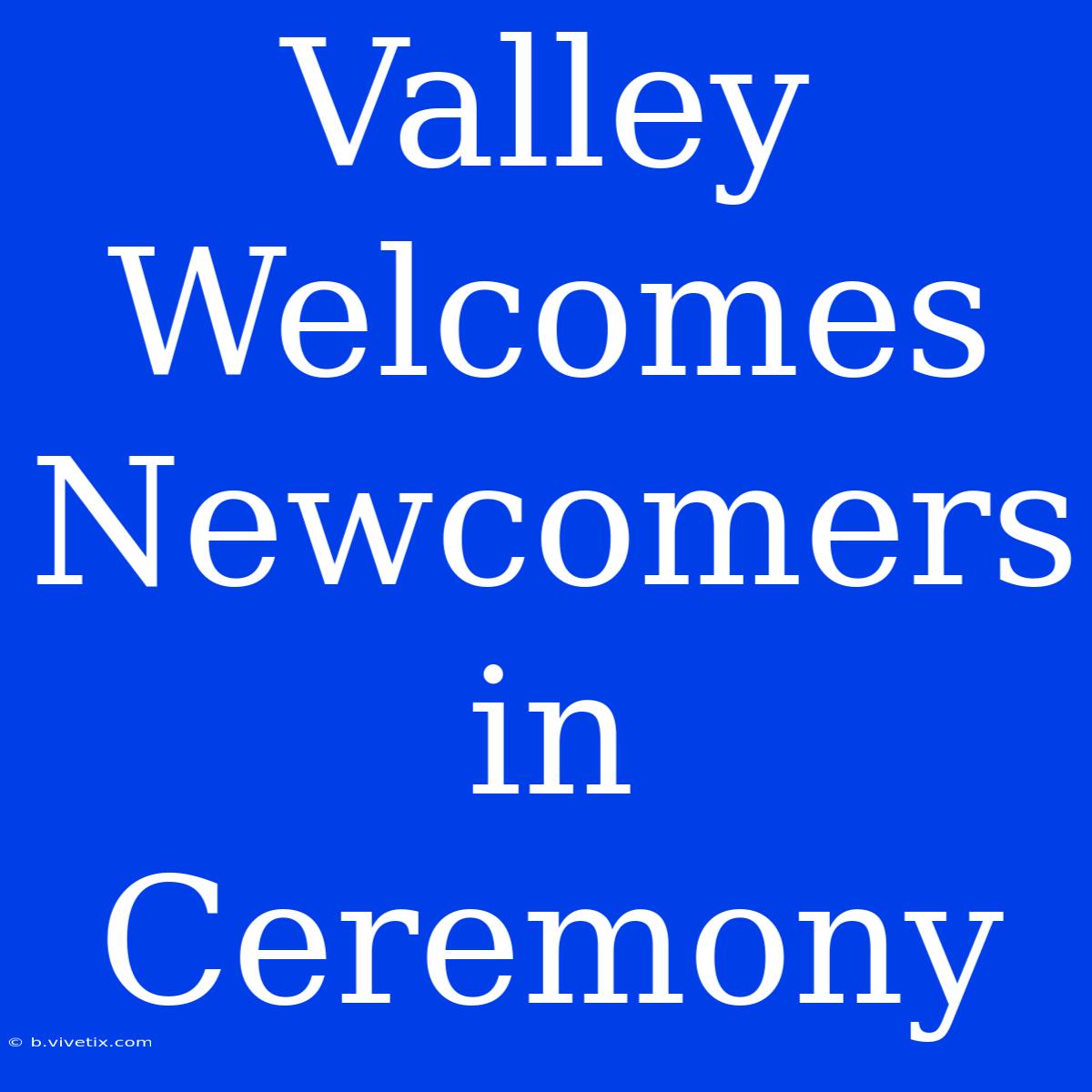 Valley Welcomes Newcomers In Ceremony