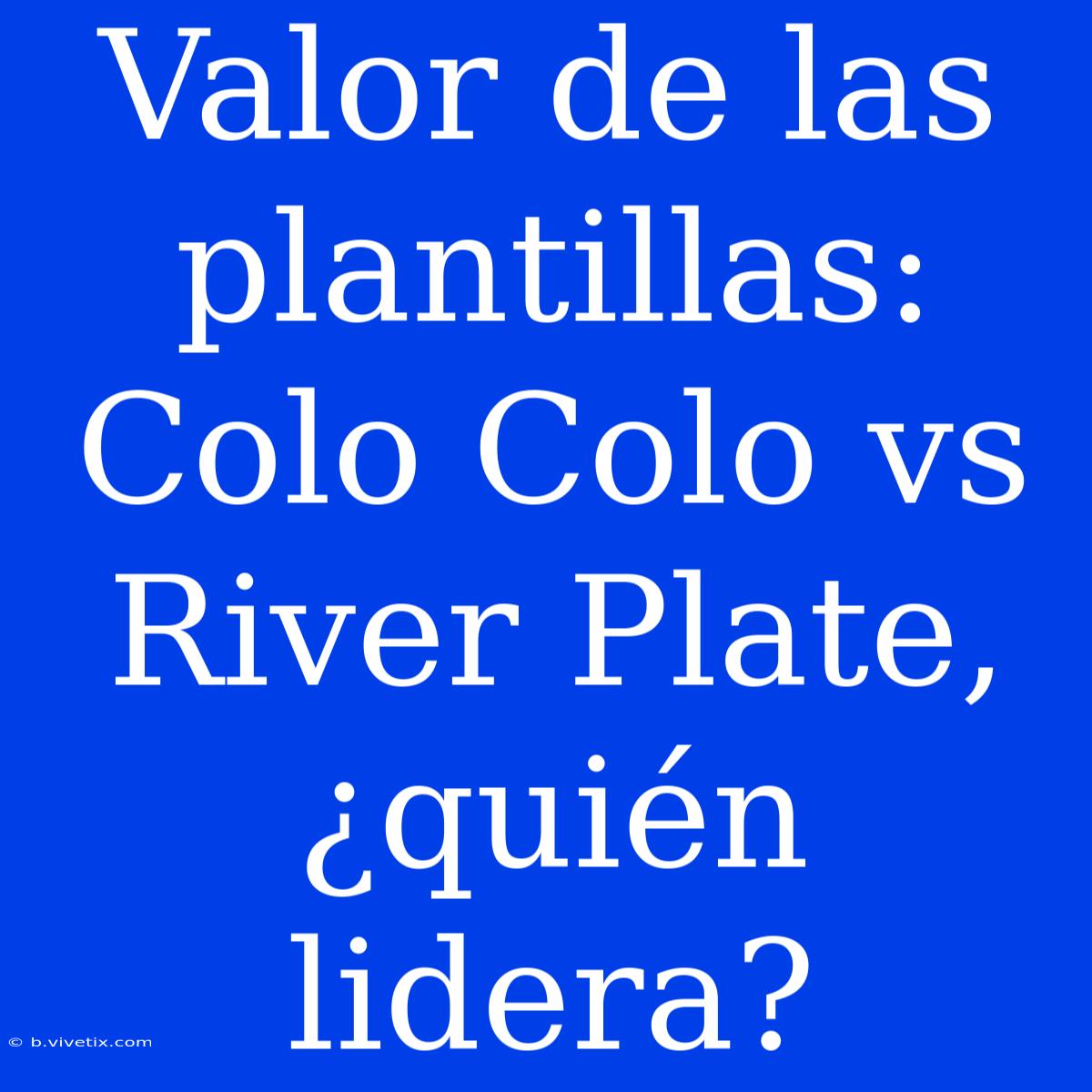 Valor De Las Plantillas: Colo Colo Vs River Plate, ¿quién Lidera?