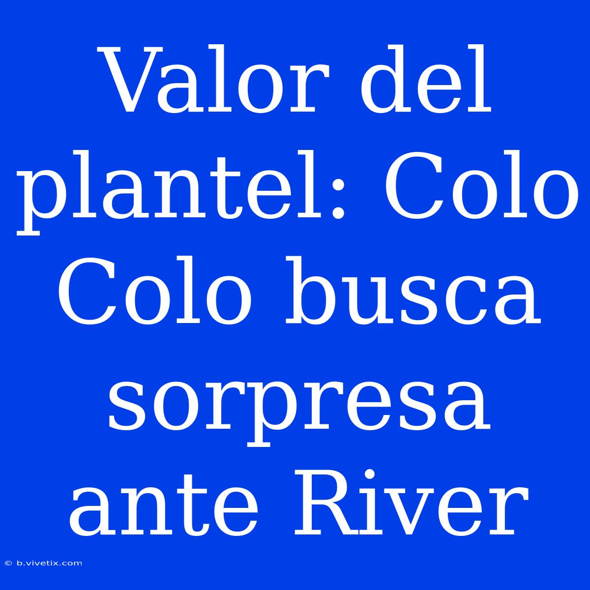 Valor Del Plantel: Colo Colo Busca Sorpresa Ante River