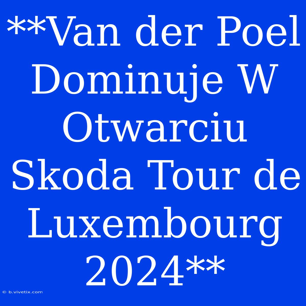 **Van Der Poel Dominuje W Otwarciu Skoda Tour De Luxembourg 2024**