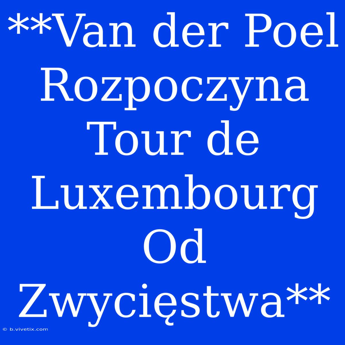 **Van Der Poel Rozpoczyna Tour De Luxembourg Od Zwycięstwa**