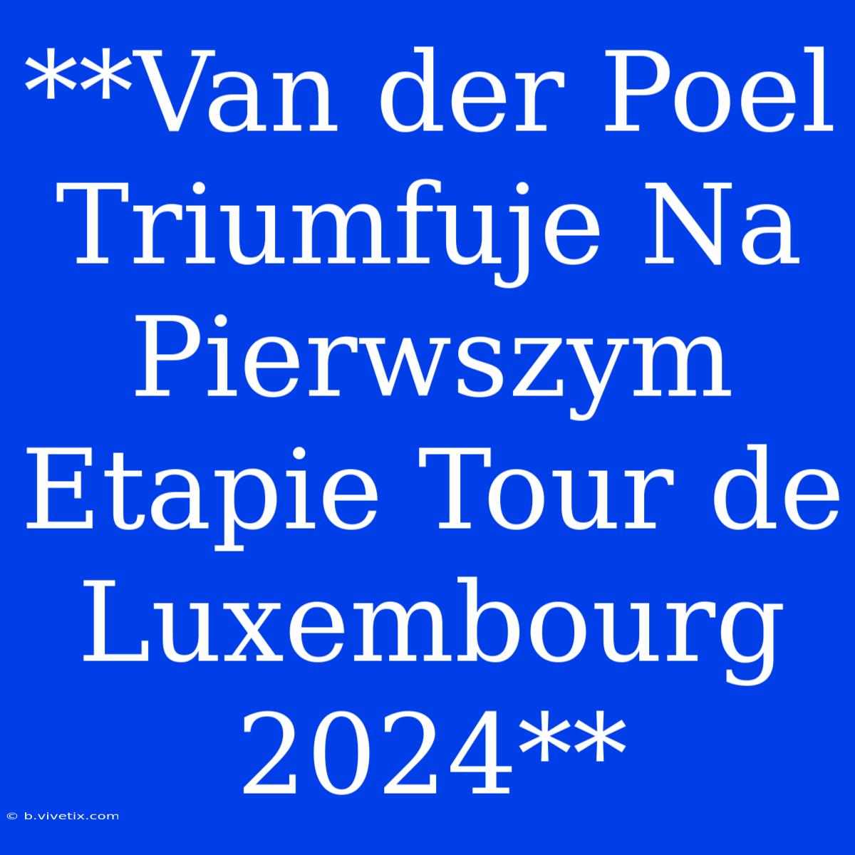 **Van Der Poel Triumfuje Na Pierwszym Etapie Tour De Luxembourg 2024**