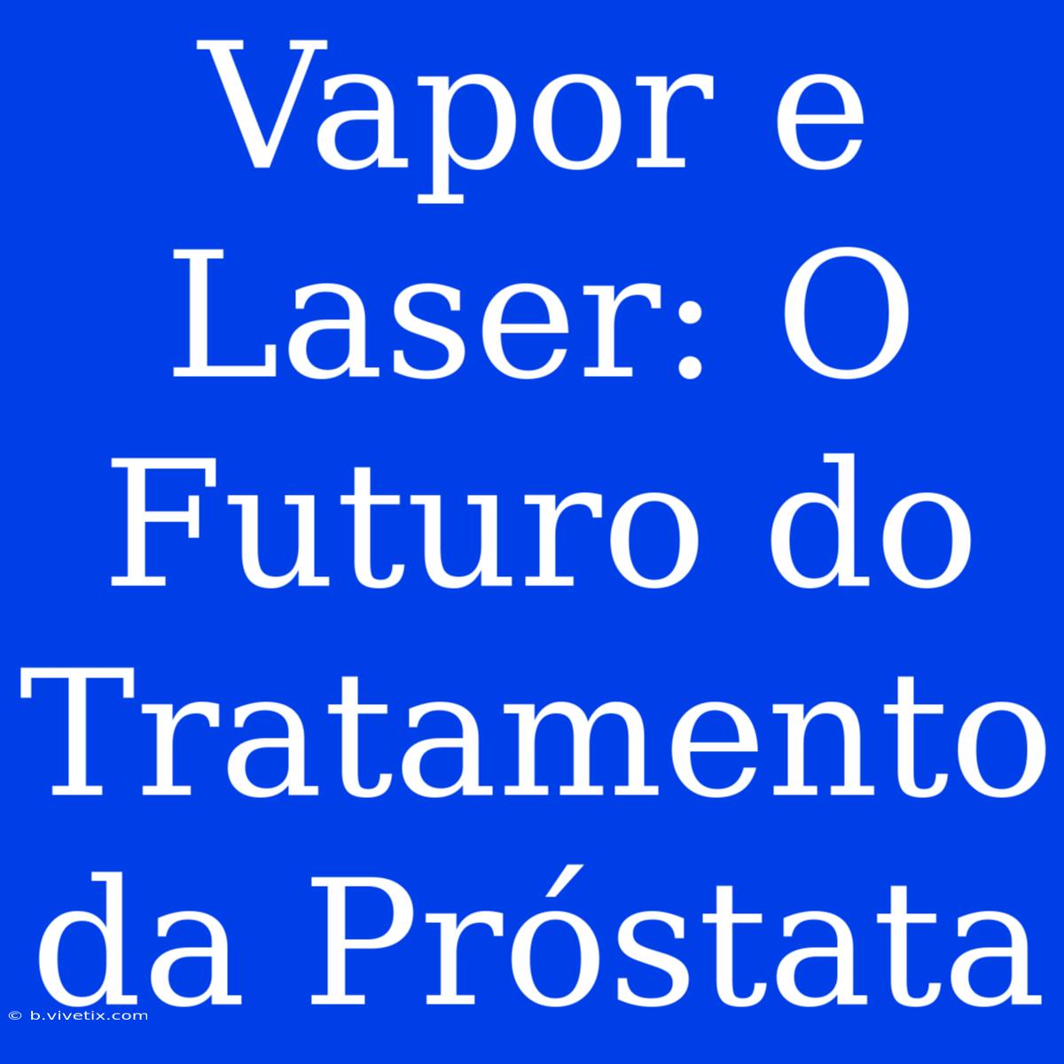 Vapor E Laser: O Futuro Do Tratamento Da Próstata