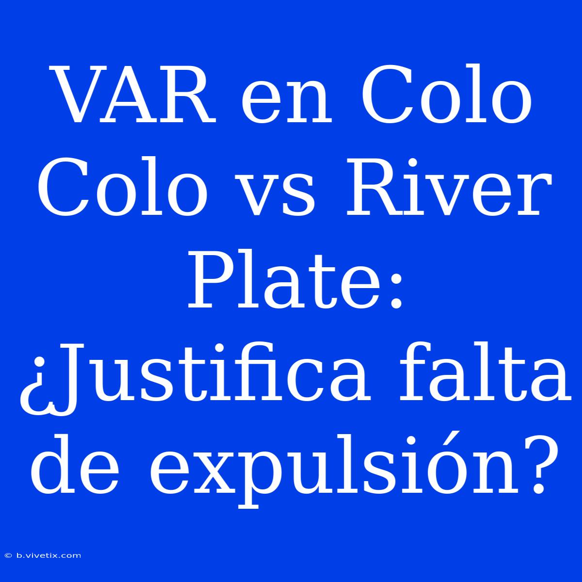 VAR En Colo Colo Vs River Plate: ¿Justifica Falta De Expulsión?