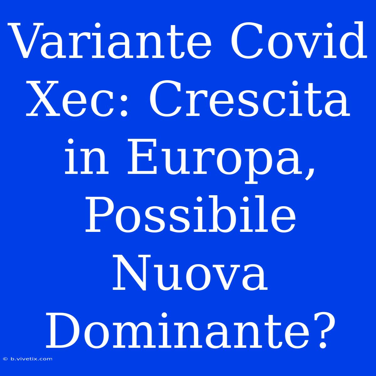 Variante Covid Xec: Crescita In Europa, Possibile Nuova Dominante?