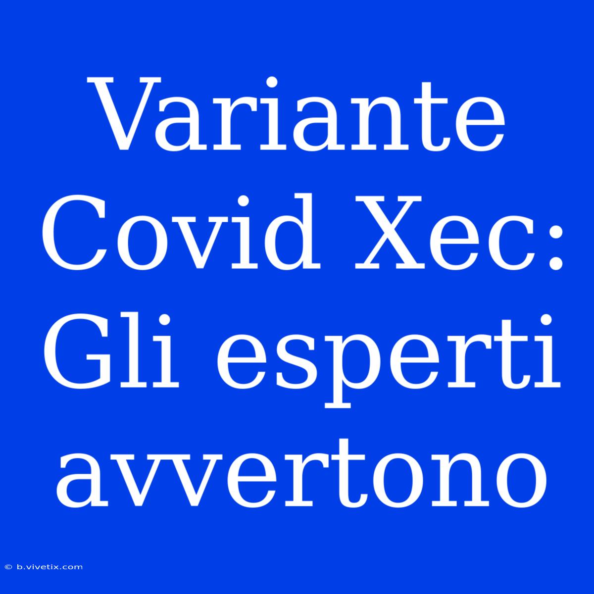 Variante Covid Xec: Gli Esperti Avvertono