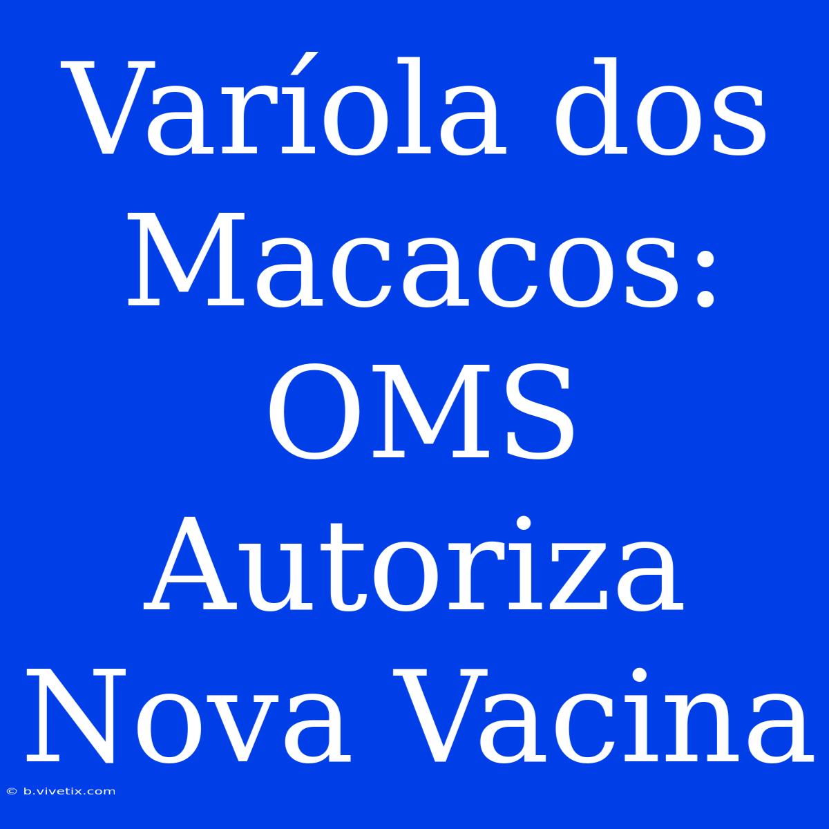 Varíola Dos Macacos: OMS Autoriza Nova Vacina