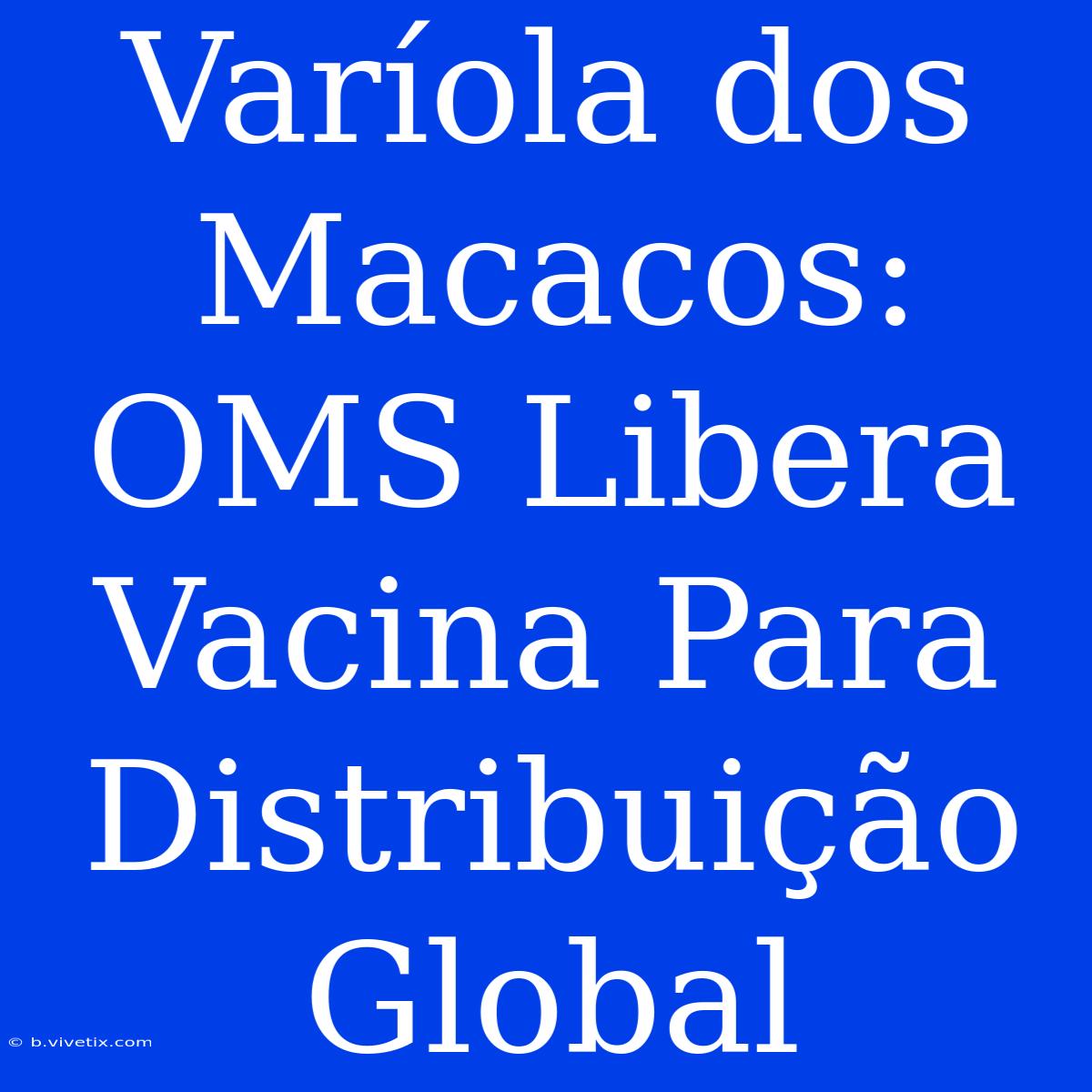 Varíola Dos Macacos: OMS Libera Vacina Para Distribuição Global