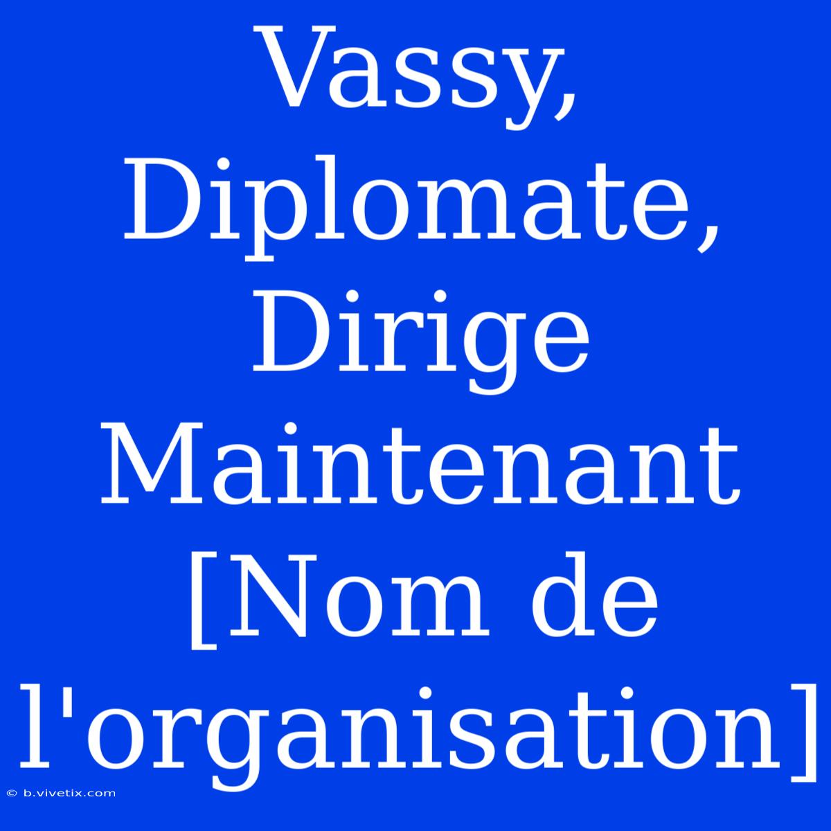 Vassy, Diplomate, Dirige Maintenant [Nom De L'organisation]