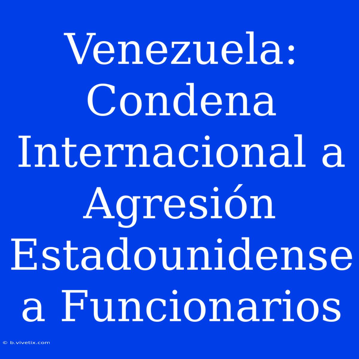 Venezuela: Condena Internacional A Agresión Estadounidense A Funcionarios