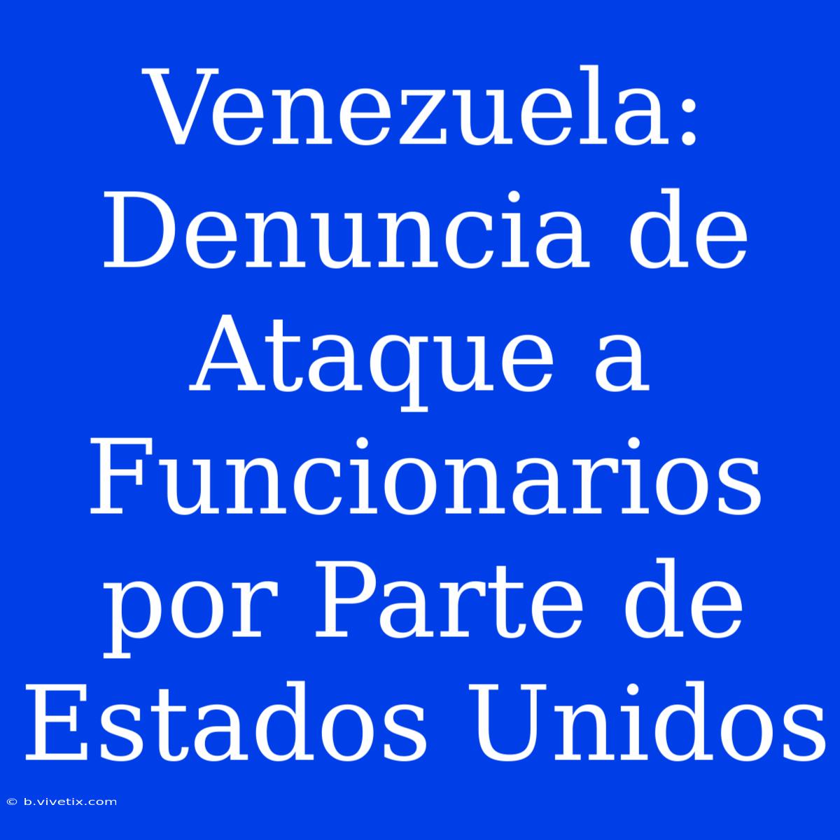 Venezuela: Denuncia De Ataque A Funcionarios Por Parte De Estados Unidos