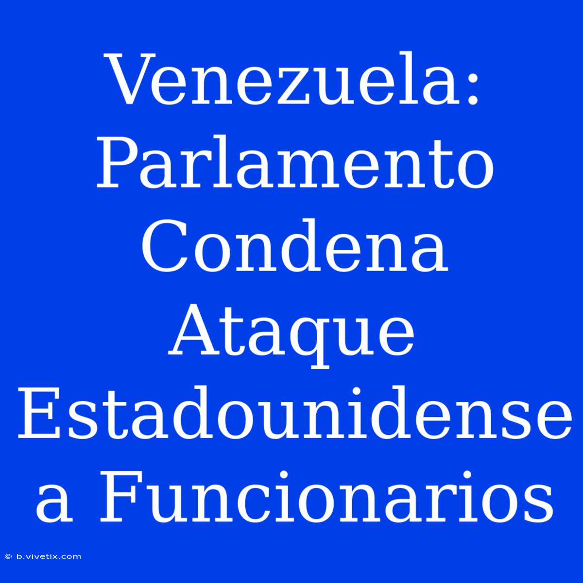 Venezuela: Parlamento Condena Ataque Estadounidense A Funcionarios