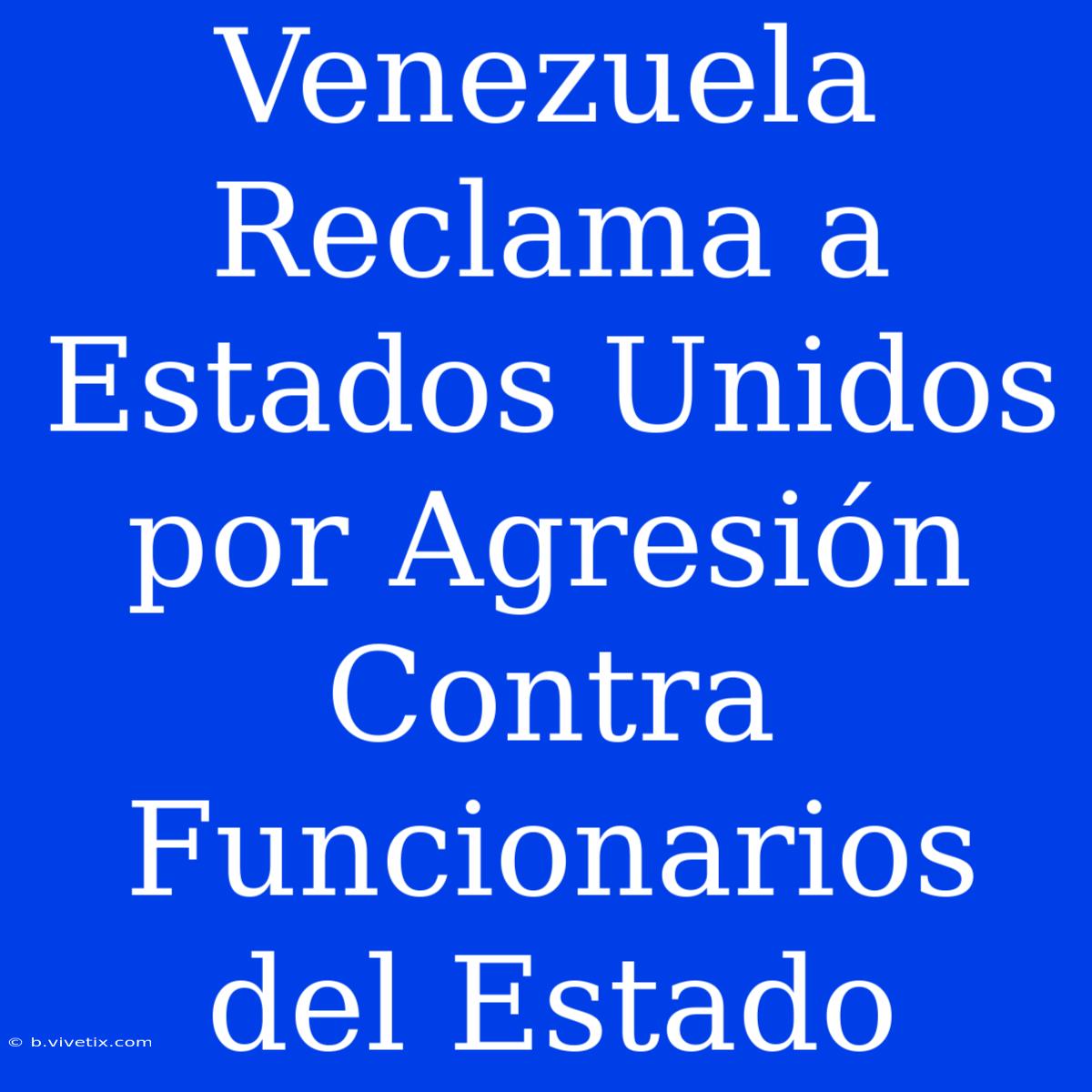 Venezuela Reclama A Estados Unidos Por Agresión Contra Funcionarios Del Estado 