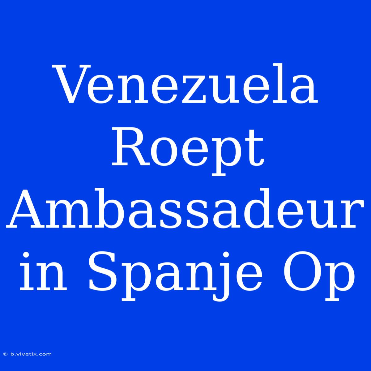 Venezuela Roept Ambassadeur In Spanje Op 