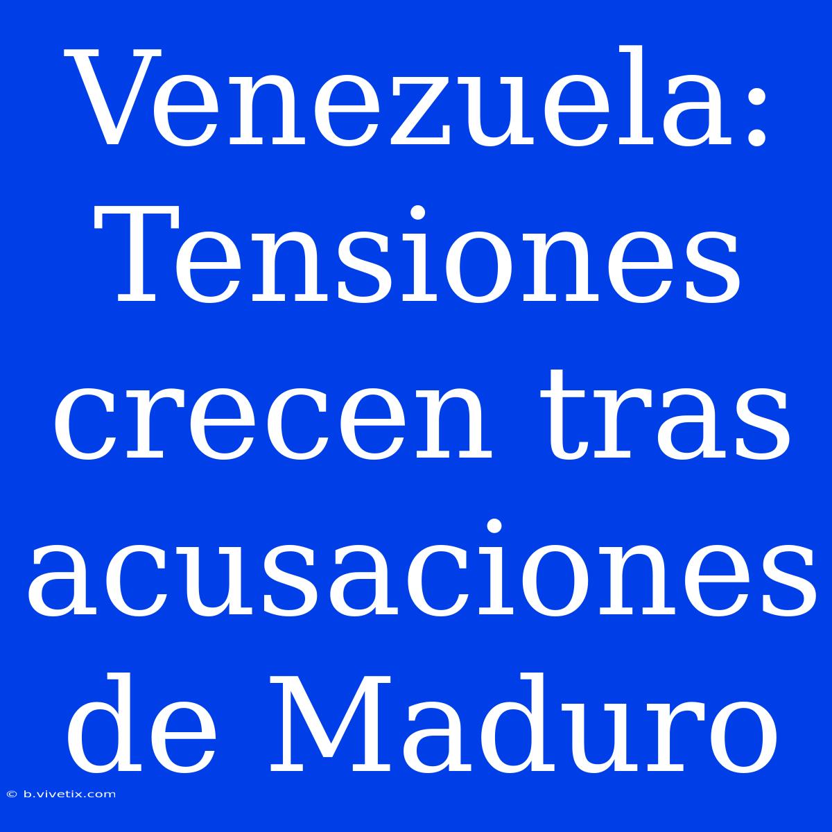 Venezuela: Tensiones Crecen Tras Acusaciones De Maduro