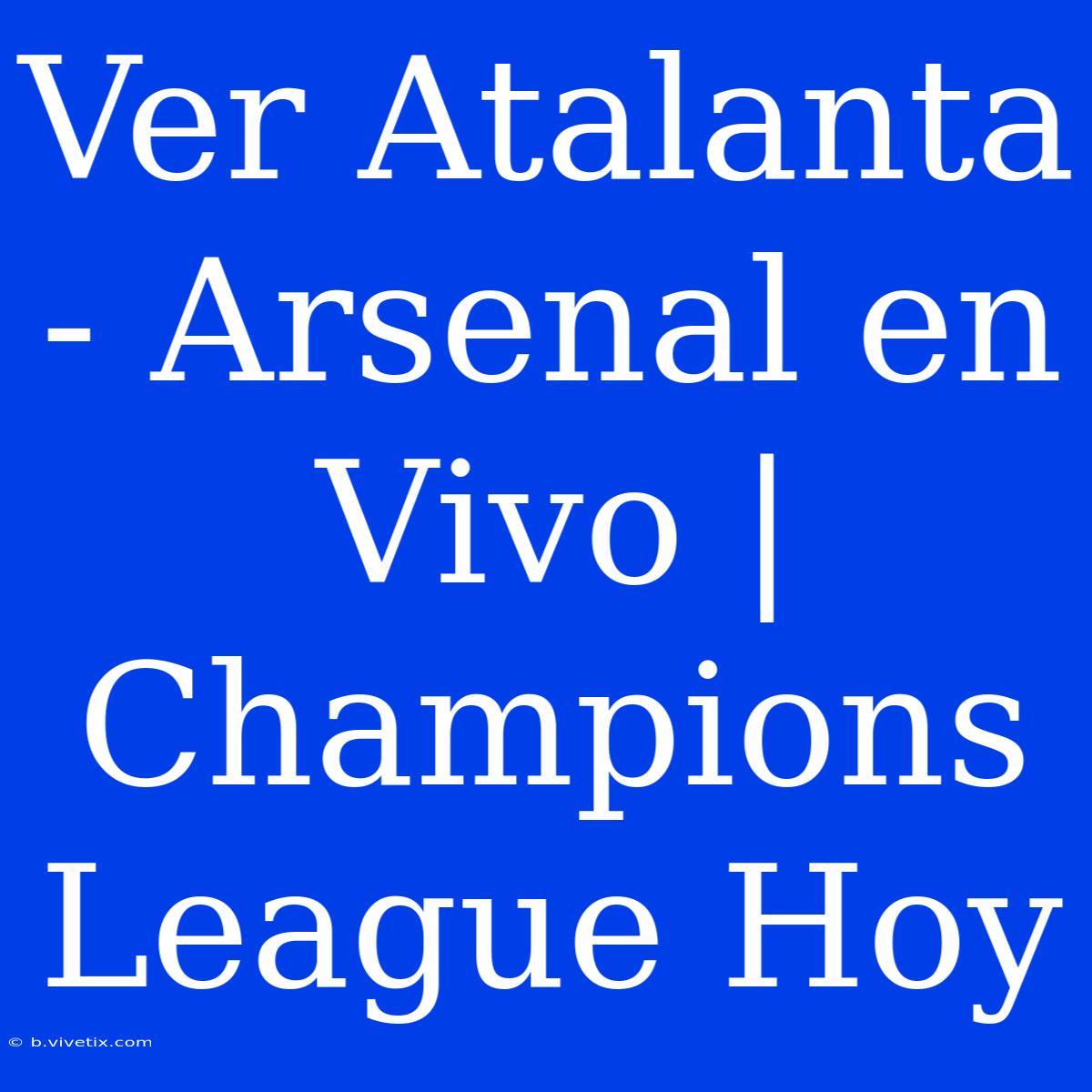 Ver Atalanta - Arsenal En Vivo | Champions League Hoy