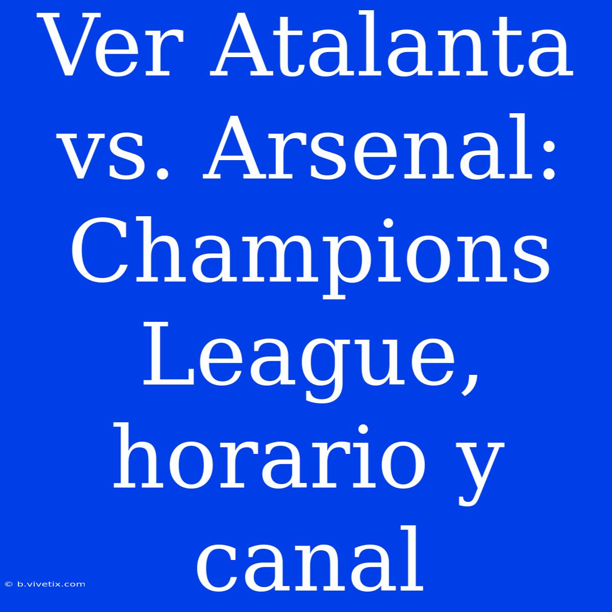 Ver Atalanta Vs. Arsenal: Champions League, Horario Y Canal