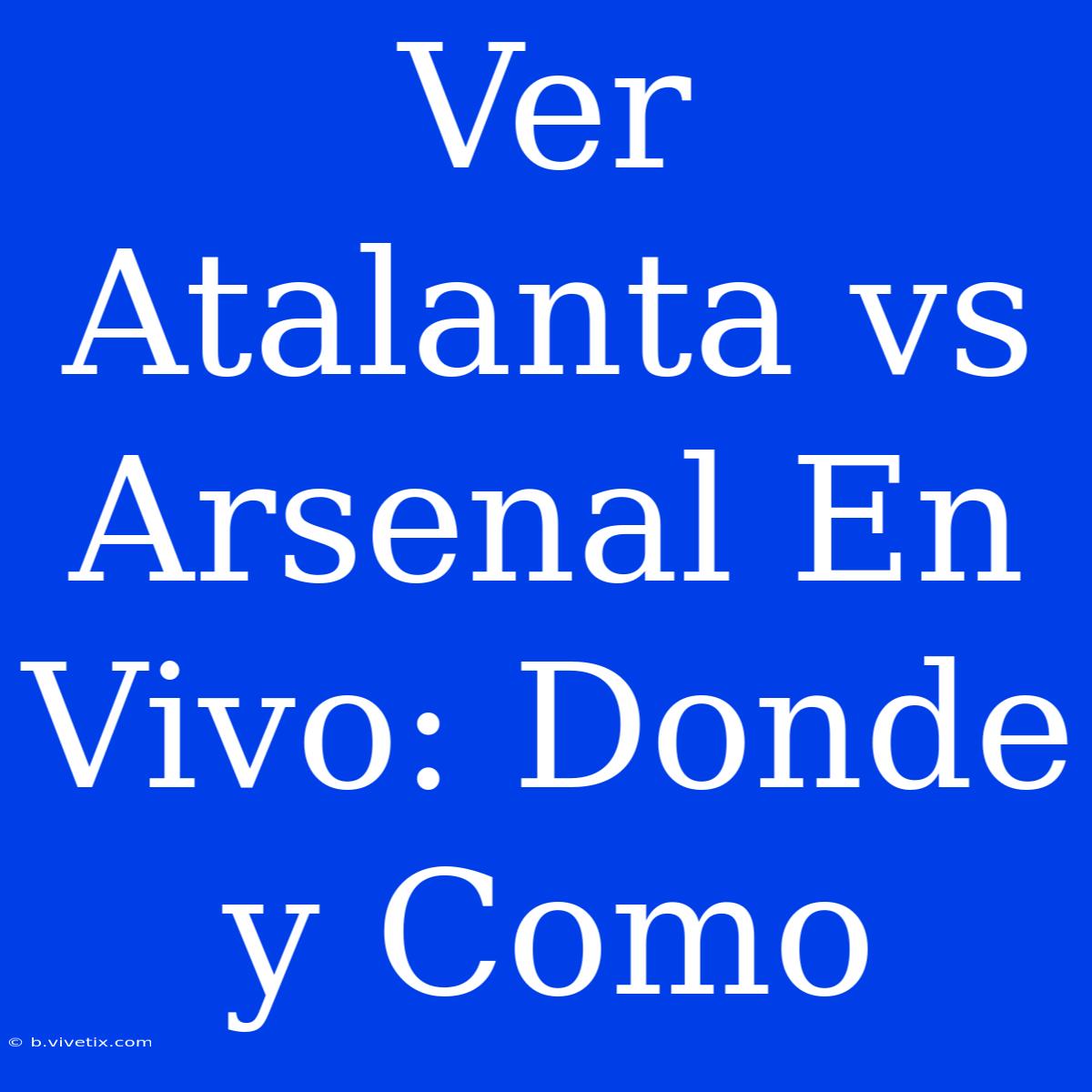 Ver Atalanta Vs Arsenal En Vivo: Donde Y Como