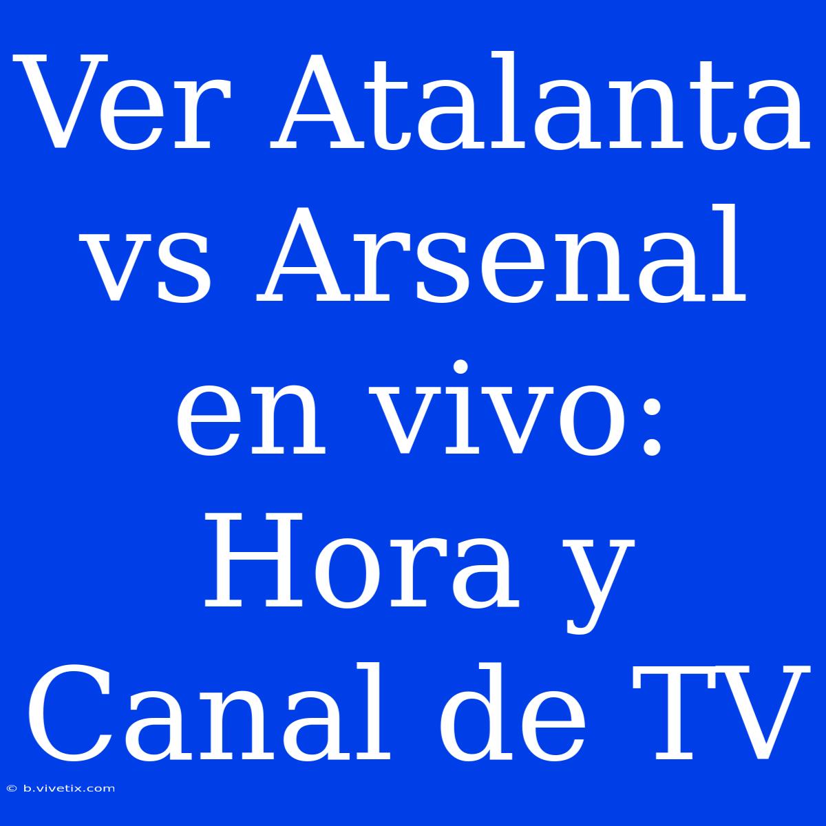 Ver Atalanta Vs Arsenal En Vivo: Hora Y Canal De TV 