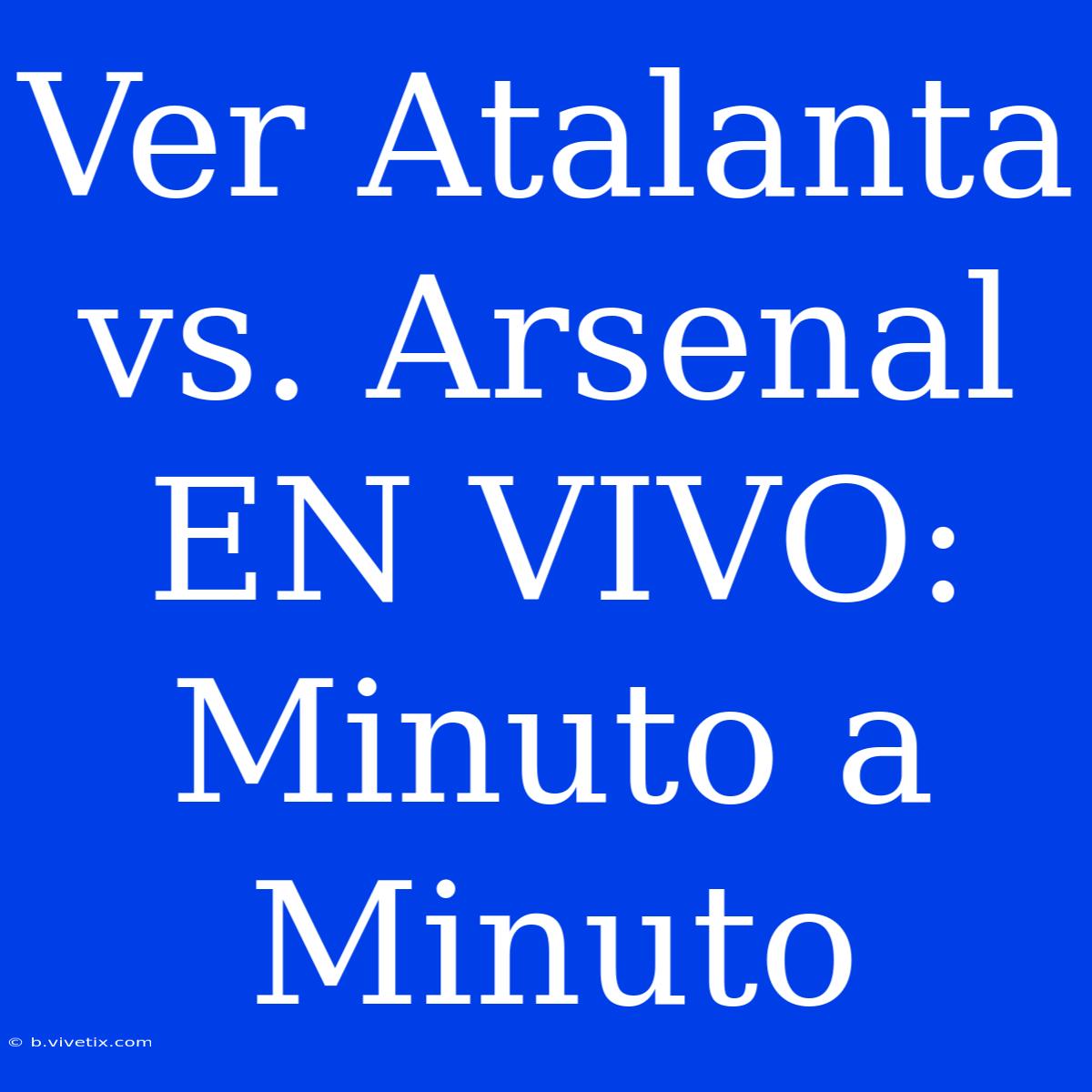 Ver Atalanta Vs. Arsenal EN VIVO: Minuto A Minuto