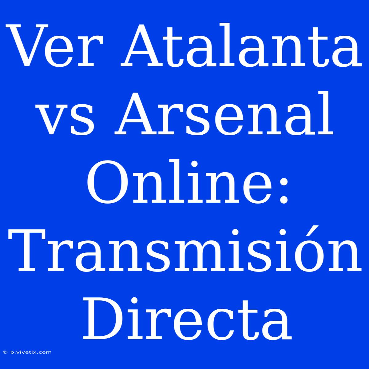 Ver Atalanta Vs Arsenal Online: Transmisión Directa