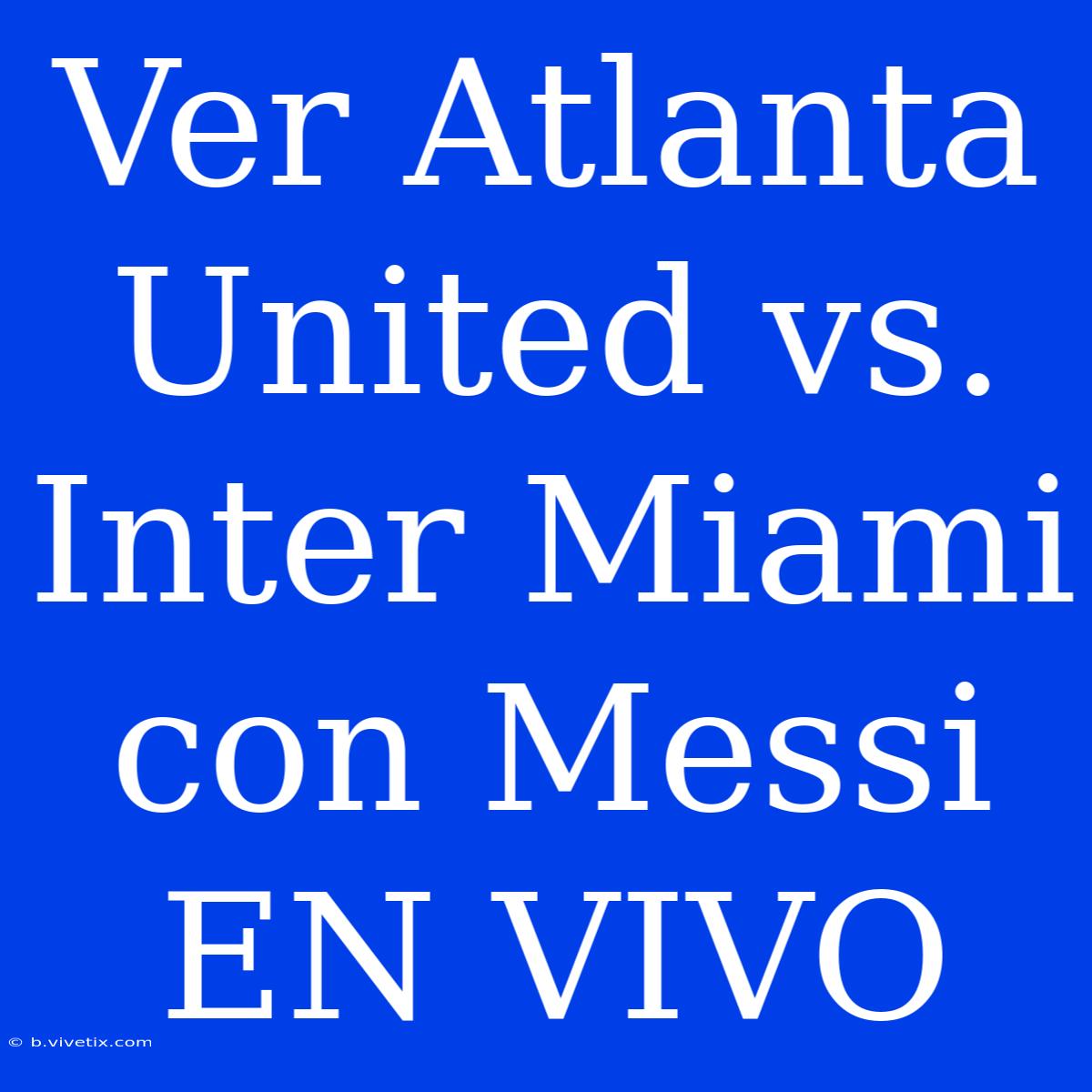 Ver Atlanta United Vs. Inter Miami Con Messi EN VIVO