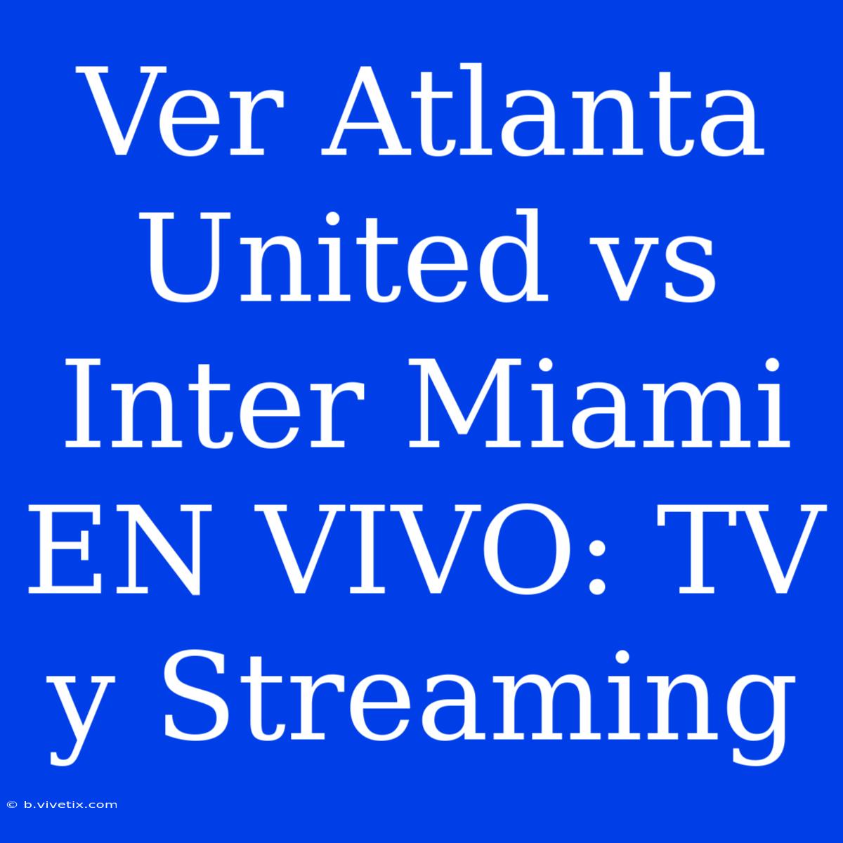 Ver Atlanta United Vs Inter Miami EN VIVO: TV Y Streaming