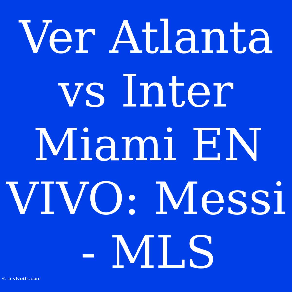 Ver Atlanta Vs Inter Miami EN VIVO: Messi - MLS