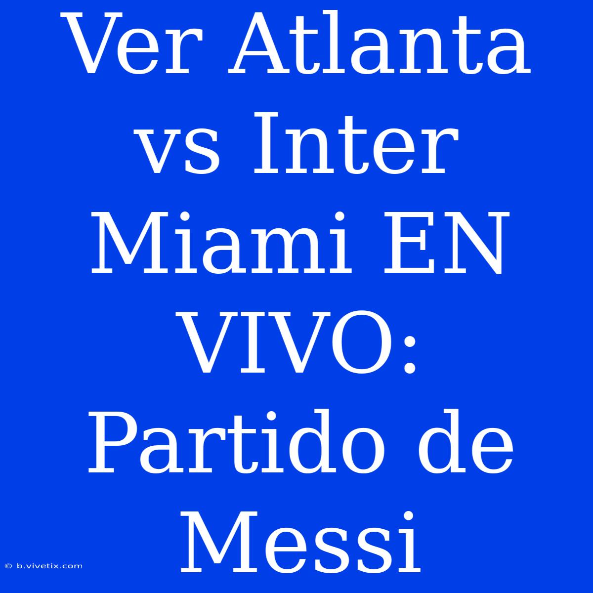 Ver Atlanta Vs Inter Miami EN VIVO: Partido De Messi