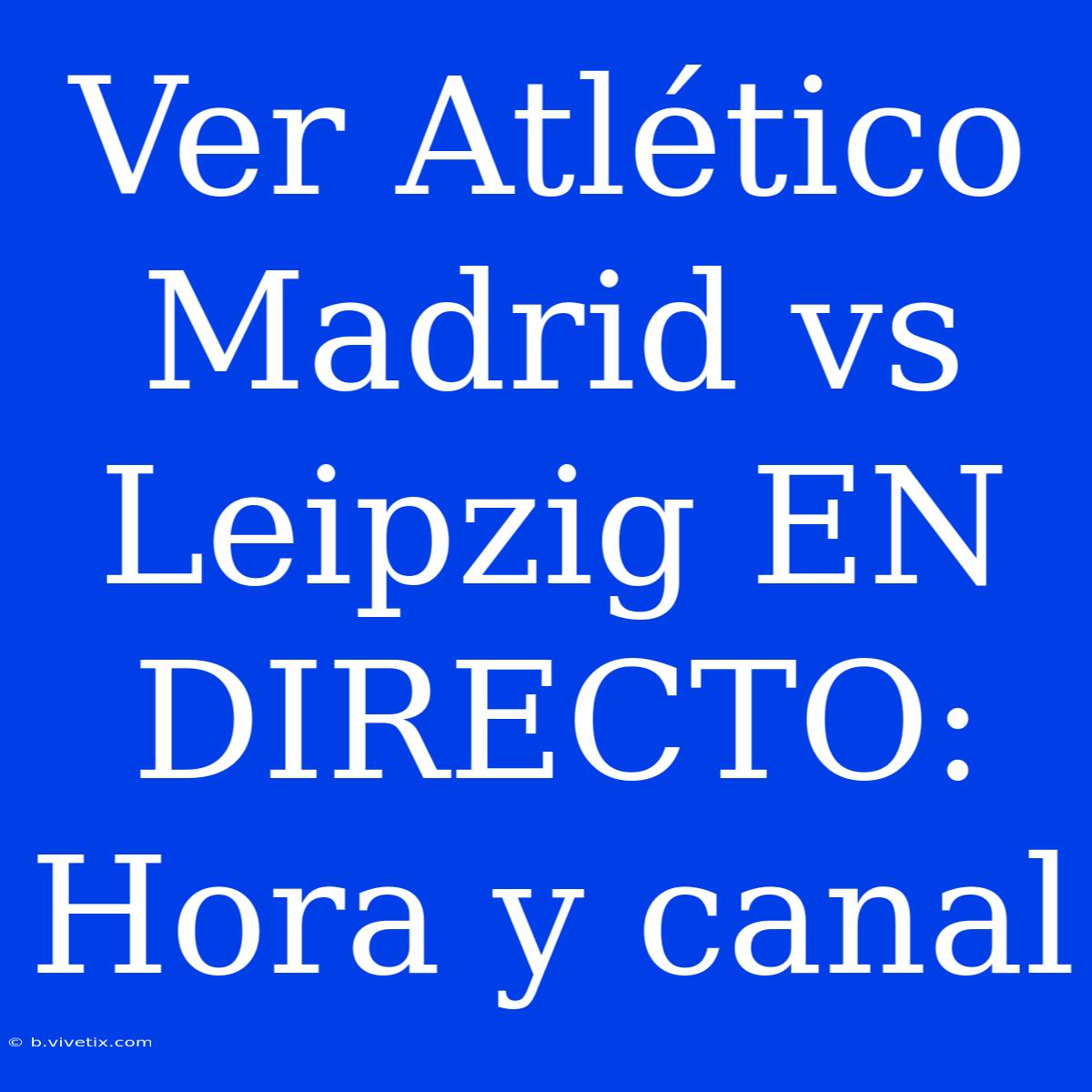 Ver Atlético Madrid Vs Leipzig EN DIRECTO: Hora Y Canal