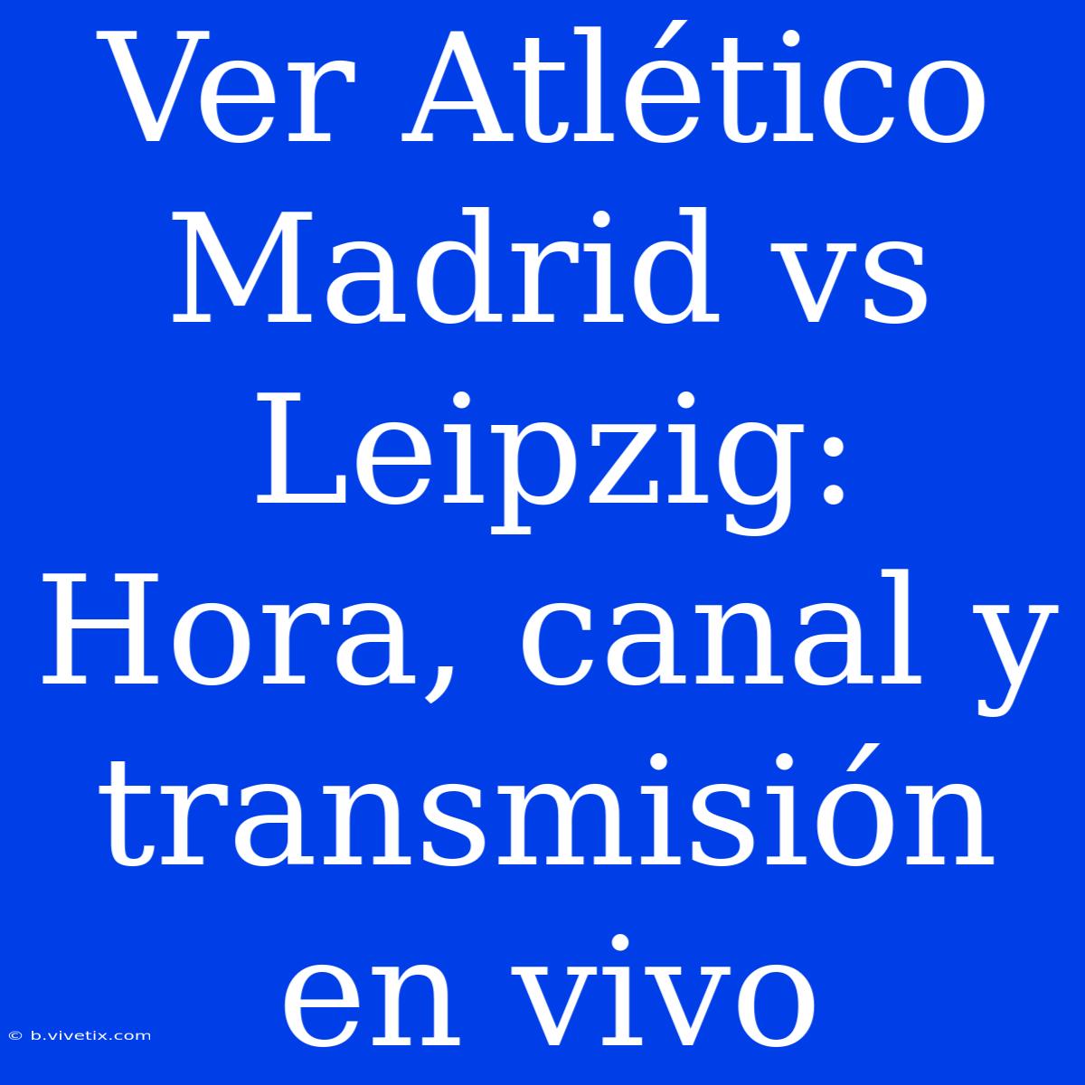 Ver Atlético Madrid Vs Leipzig: Hora, Canal Y Transmisión En Vivo 