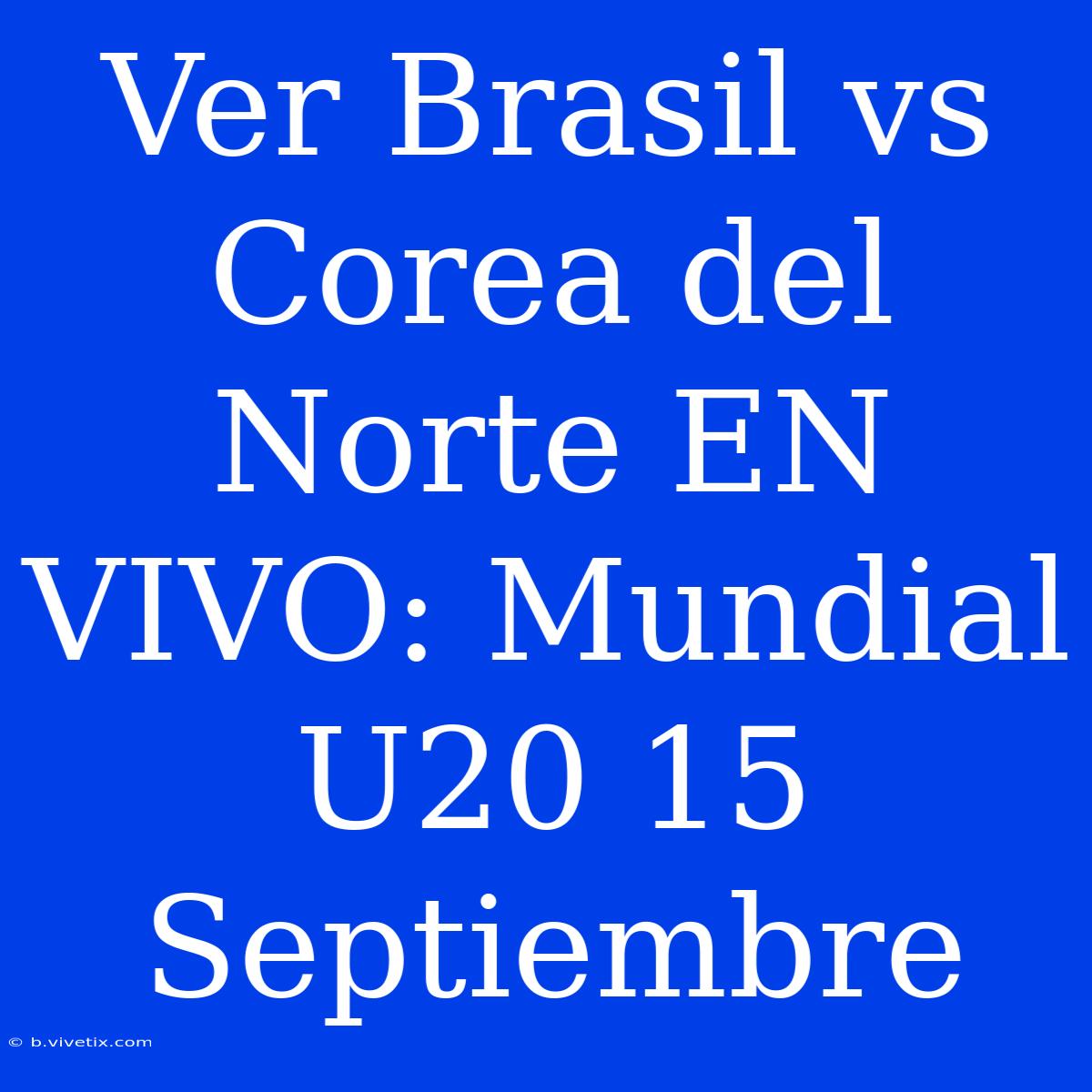 Ver Brasil Vs Corea Del Norte EN VIVO: Mundial U20 15 Septiembre