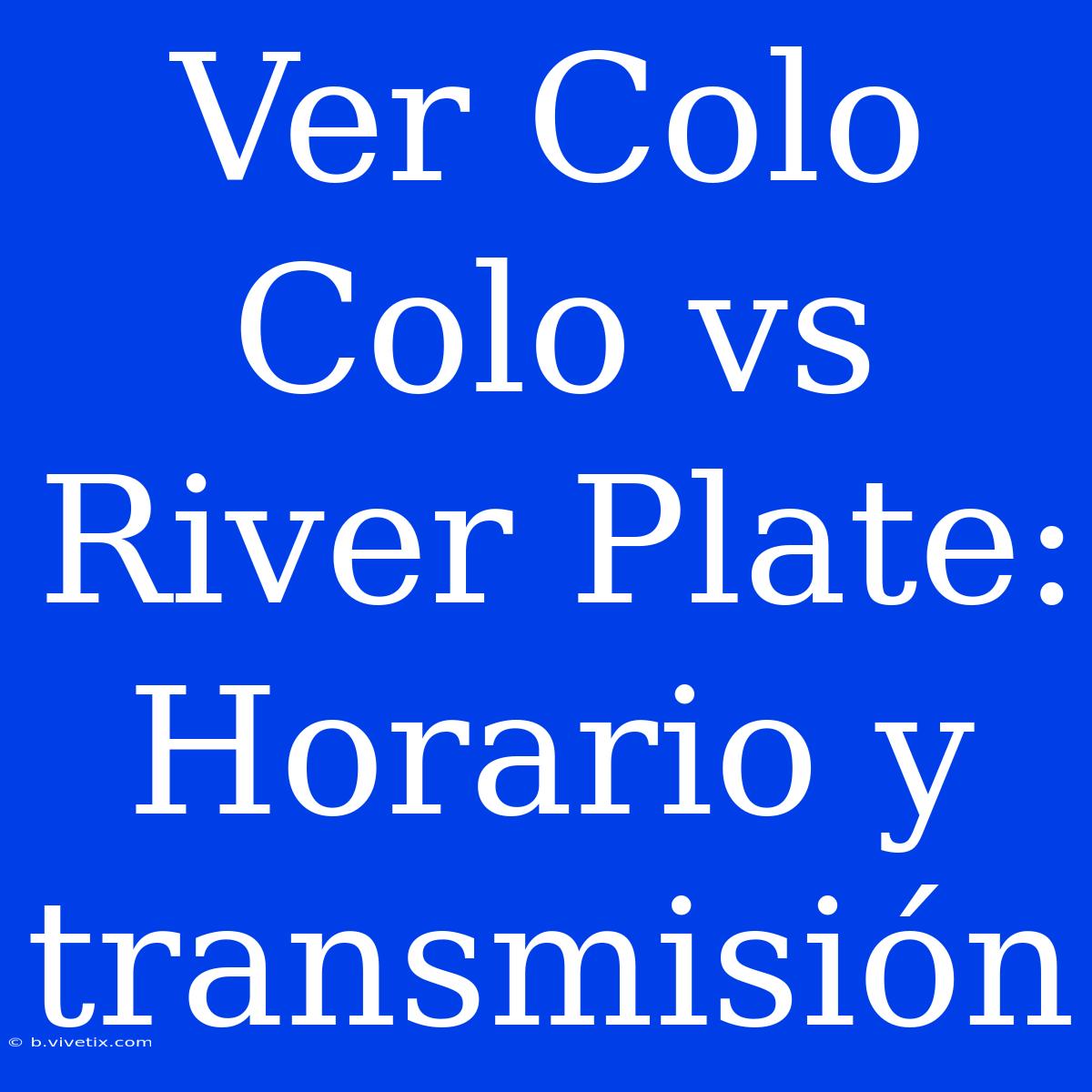 Ver Colo Colo Vs River Plate: Horario Y Transmisión