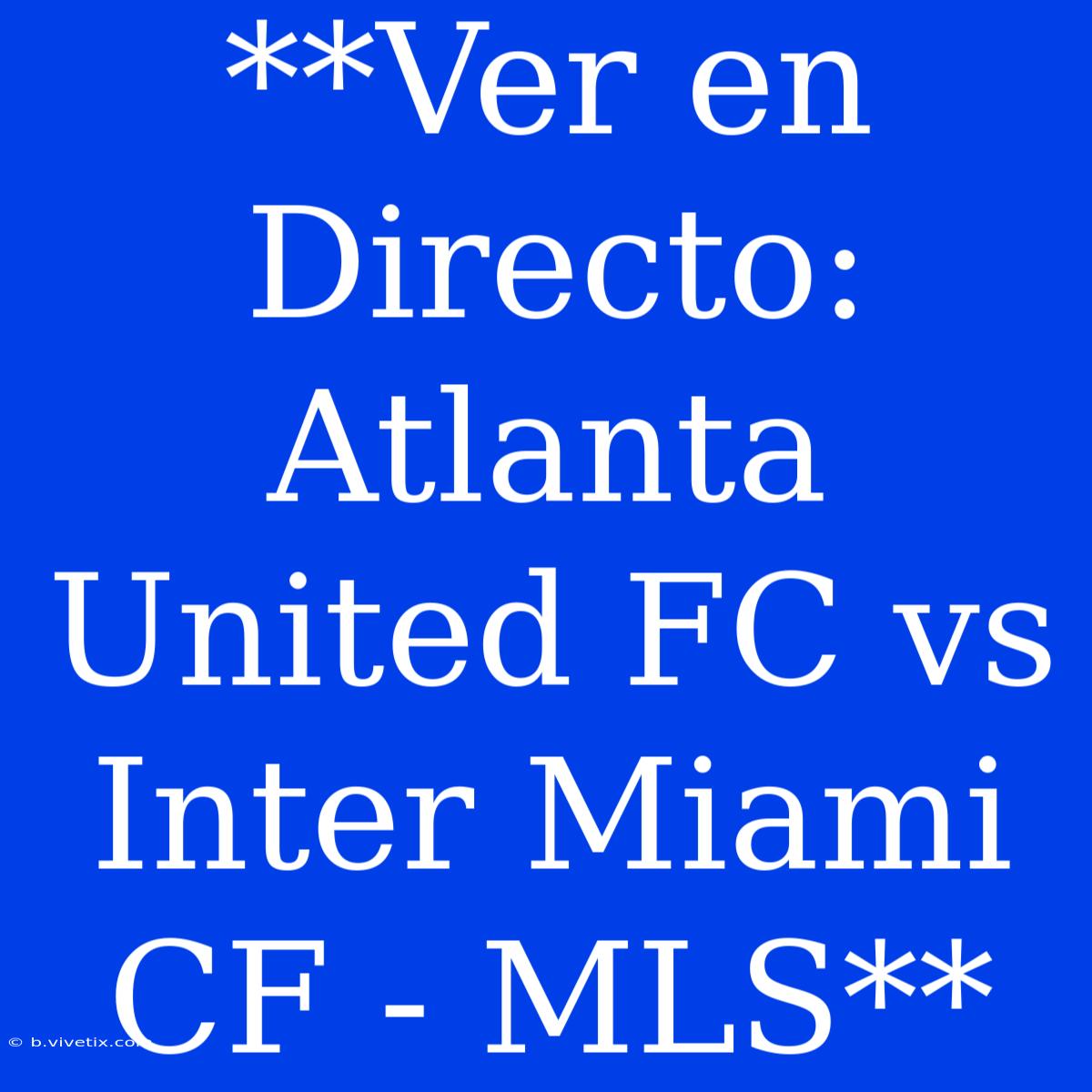 **Ver En Directo: Atlanta United FC Vs Inter Miami CF - MLS**