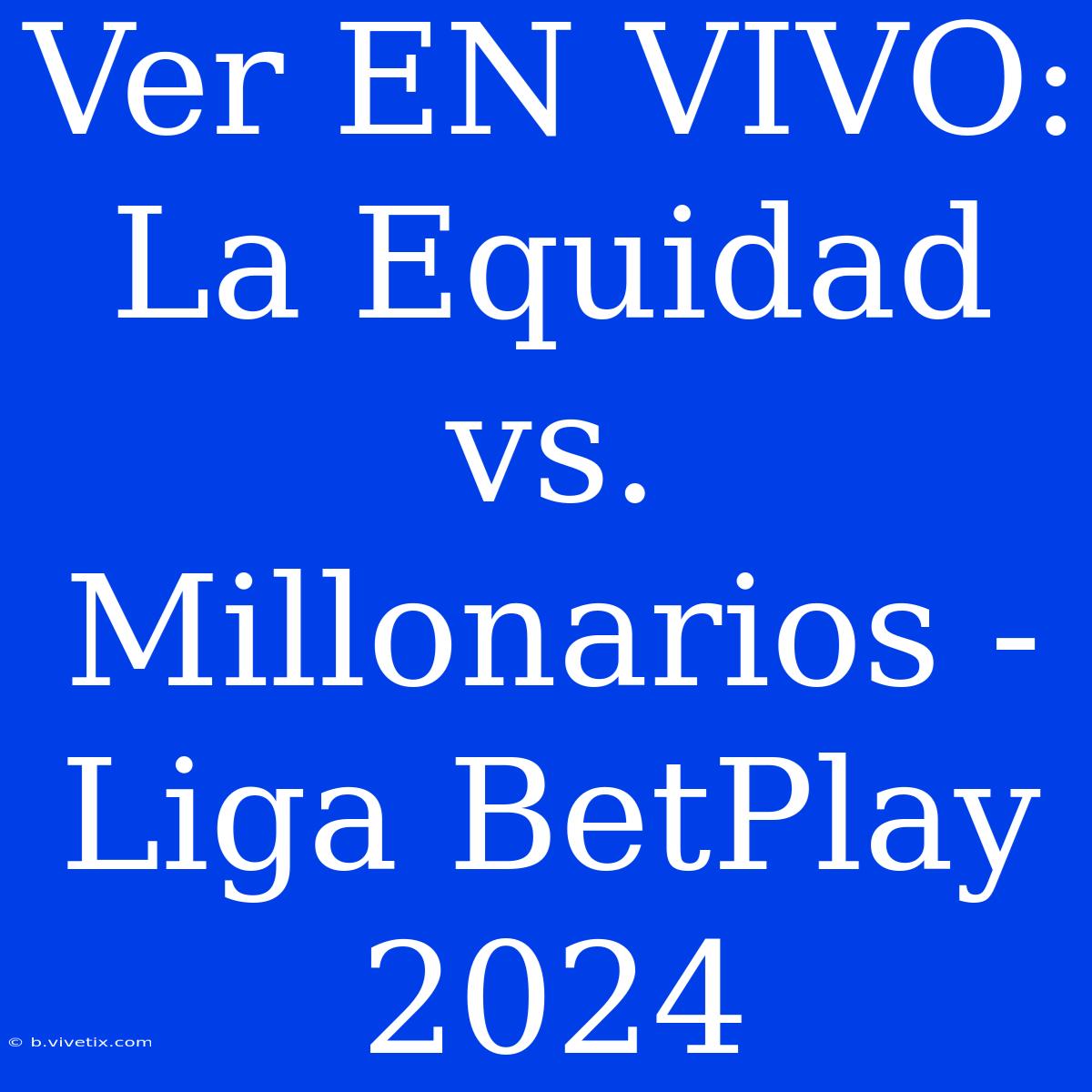 Ver EN VIVO: La Equidad Vs. Millonarios - Liga BetPlay 2024 