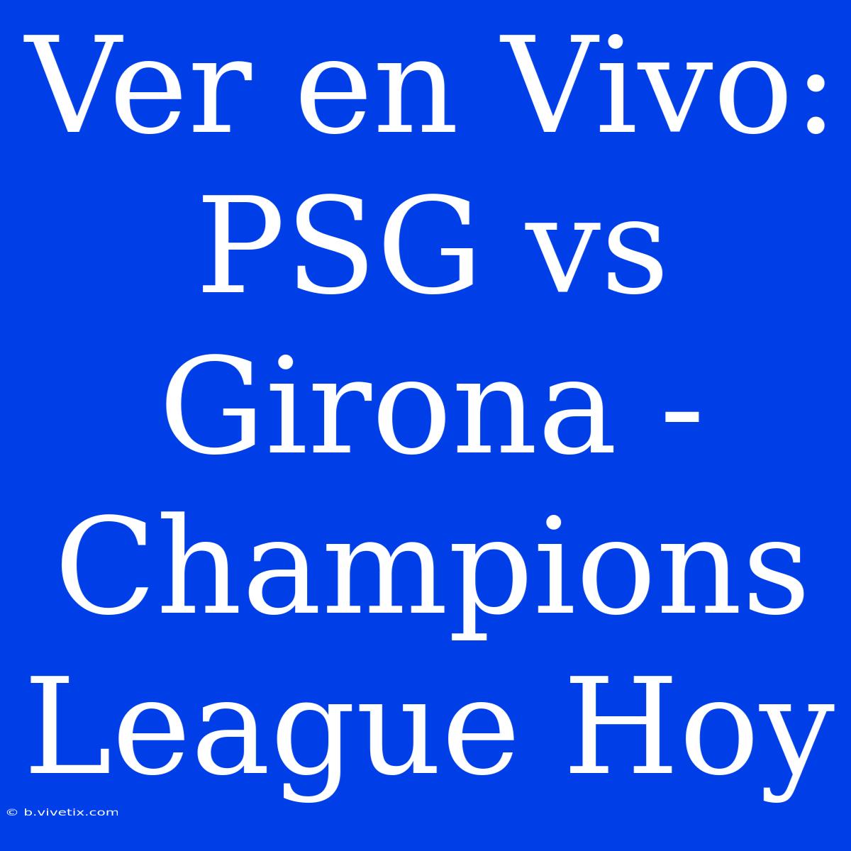 Ver En Vivo: PSG Vs Girona - Champions League Hoy 