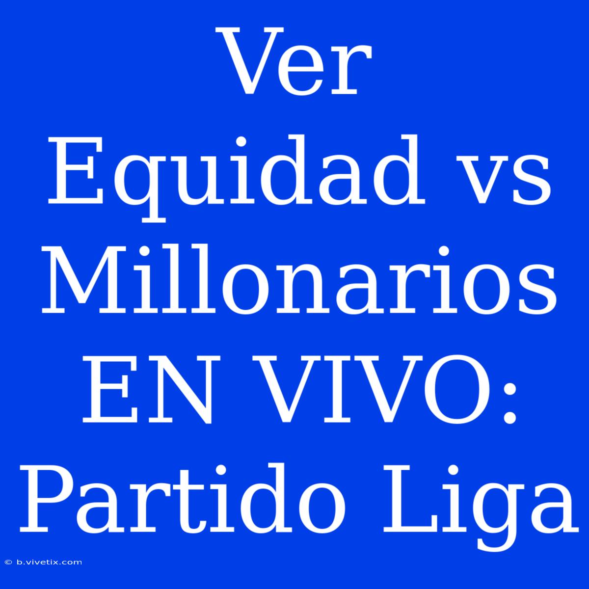 Ver Equidad Vs Millonarios EN VIVO: Partido Liga