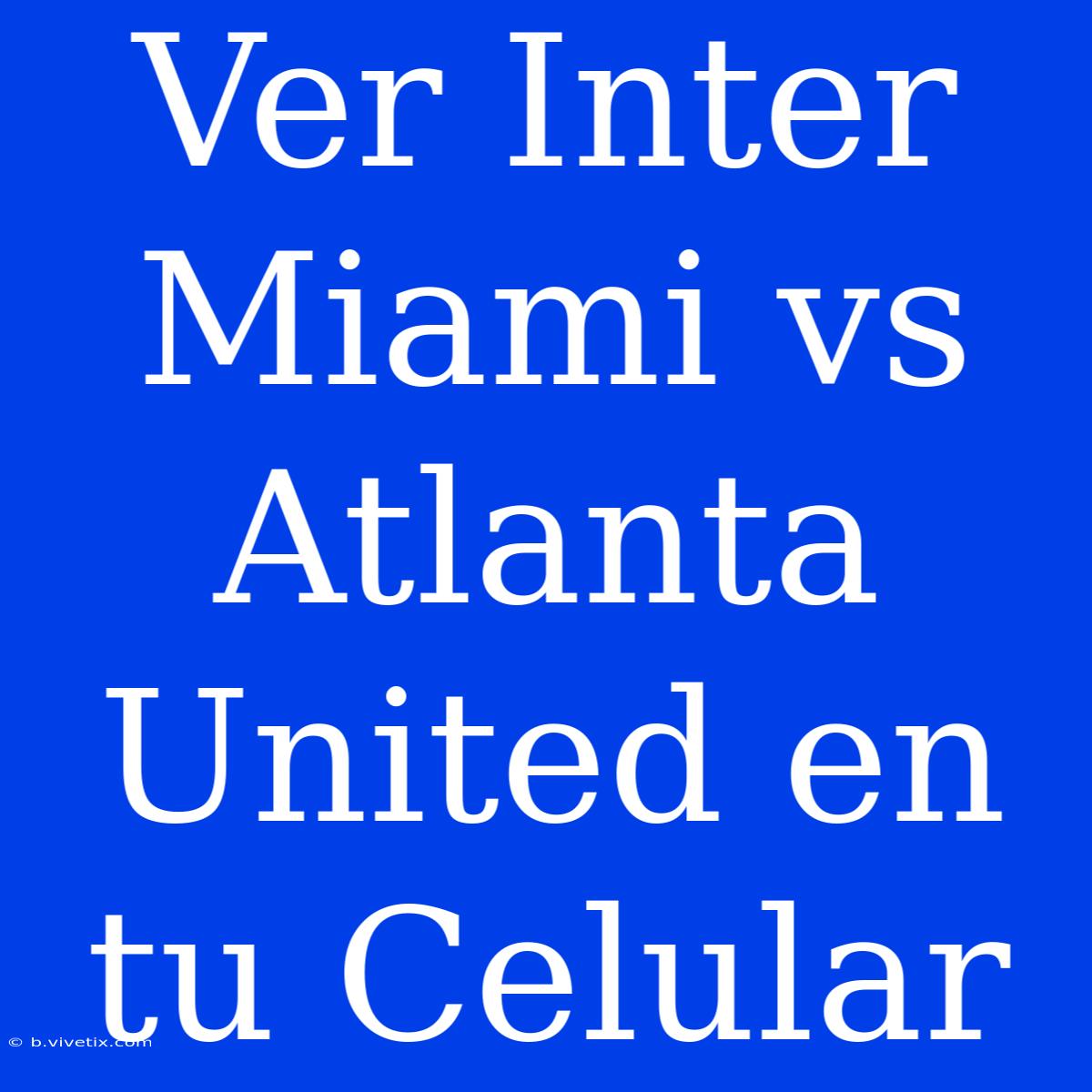 Ver Inter Miami Vs Atlanta United En Tu Celular