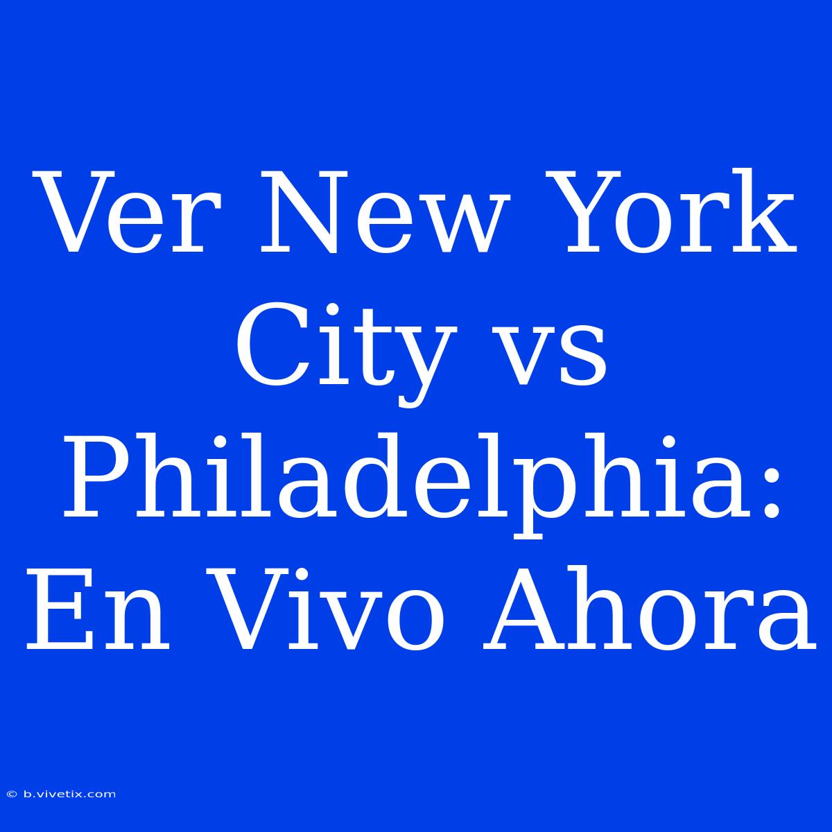 Ver New York City Vs Philadelphia: En Vivo Ahora 