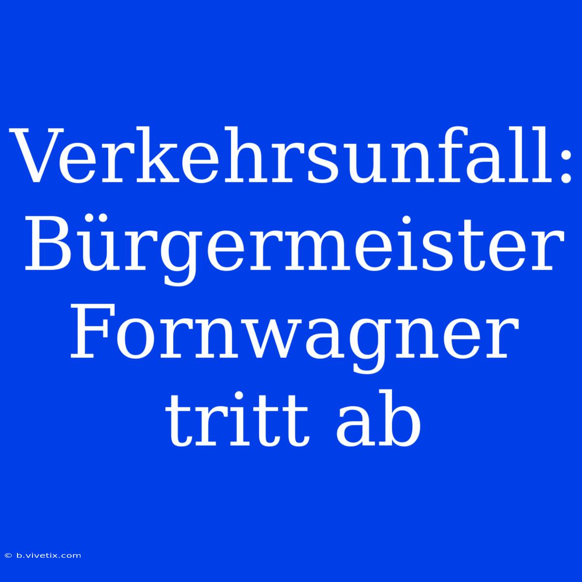 Verkehrsunfall: Bürgermeister Fornwagner Tritt Ab