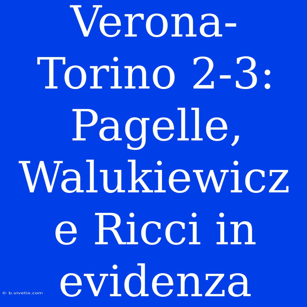 Verona-Torino 2-3: Pagelle, Walukiewicz E Ricci In Evidenza 