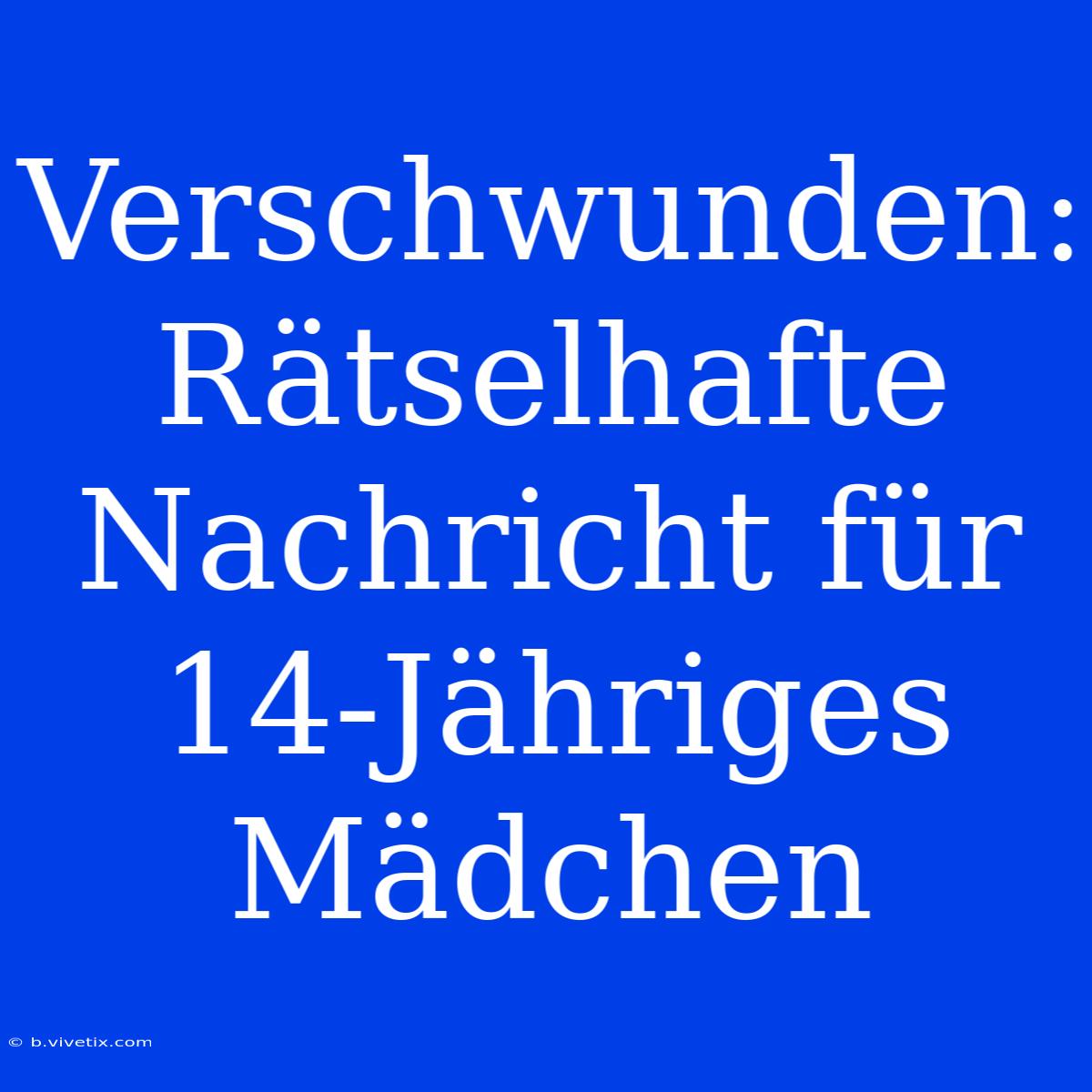 Verschwunden: Rätselhafte Nachricht Für 14-Jähriges Mädchen